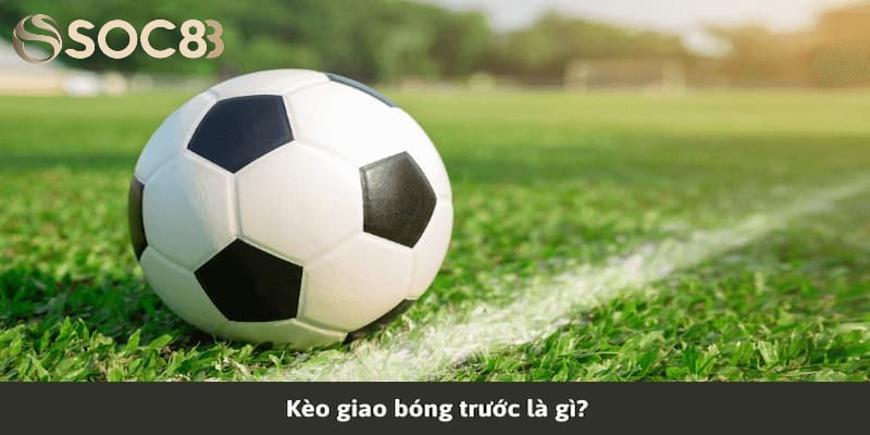 Giới thiệu sơ lược kèo giao bóng trước là gì?